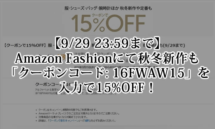 【9/29 23:59まで】Amazon Fashionにて「クーポンコード: 16FWAW15」を入力で服・シューズ・バッグ・腕時計・アクセサリーほか、秋冬新作も15%OFF！ (アマゾン ファッション)